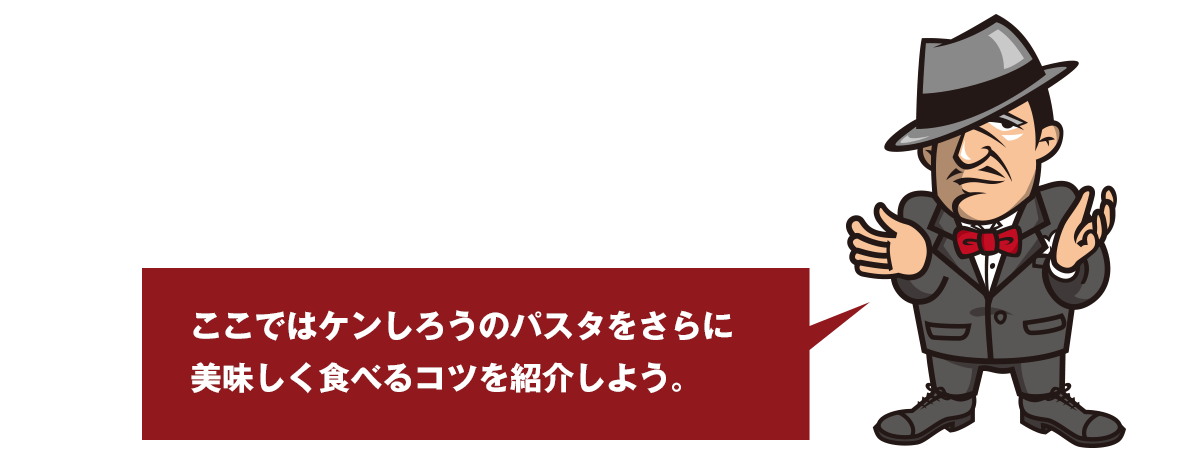 ここではケンしろうのパスタをさらに美味しく食べるコツを紹介しよう。